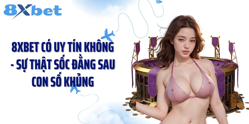 8XBET Có Uy Tín Không - Sự Thật Sốc Đằng Sau Con Số Khủng