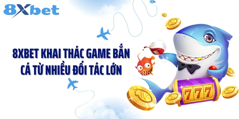 8XBET khai thác game bắn cá từ nhiều đối tác lớn