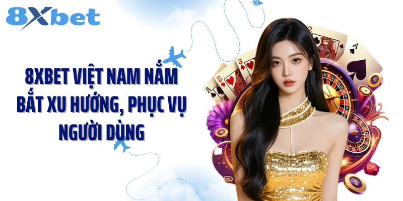 8XBET Việt Nam nắm bắt xu hướng, phục vụ người dùng