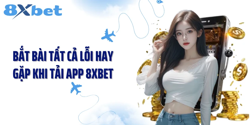 Bắt bài tất cả lỗi hay gặp khi tải app 8XBET