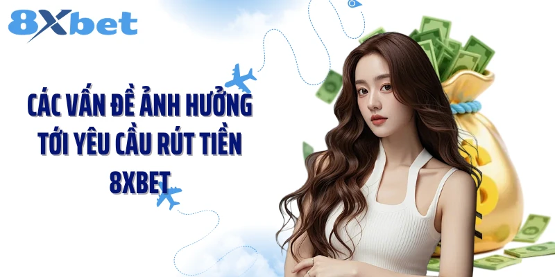 Các vấn đề ảnh hưởng tới yêu cầu rút tiền 8XBET