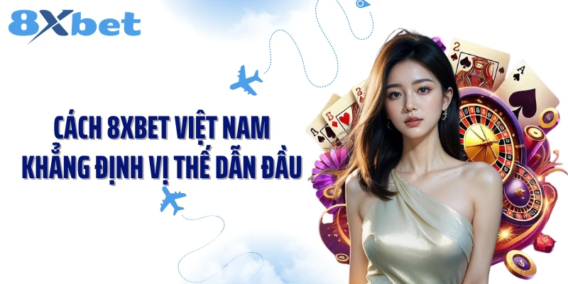 Cách 8XBET Việt Nam khẳng định vị thế dẫn đầu