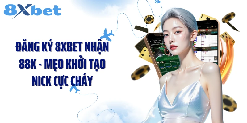 Đăng Ký 8XBET Nhận 88K - Mẹo Khởi Tạo Nick Cực Cháy