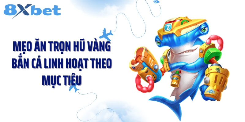 Mẹo ăn trọn hũ vàng bắn cá linh hoạt theo mục tiêu