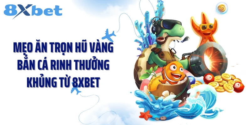 Mẹo Ăn Trọn Hũ Vàng Bắn Cá Rinh Thưởng Khủng Từ 8XBET