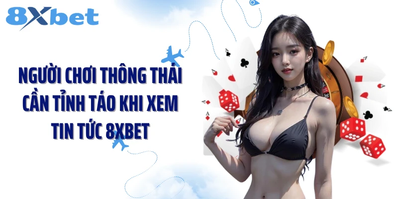 Người chơi thông thái cần tỉnh táo khi xem tin tức 8XBET