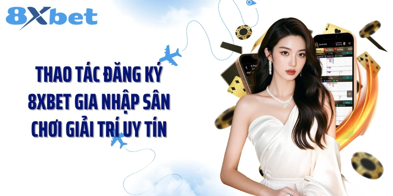 Thao tác đăng ký 8XBET gia nhập sân chơi giải trí uy tín
