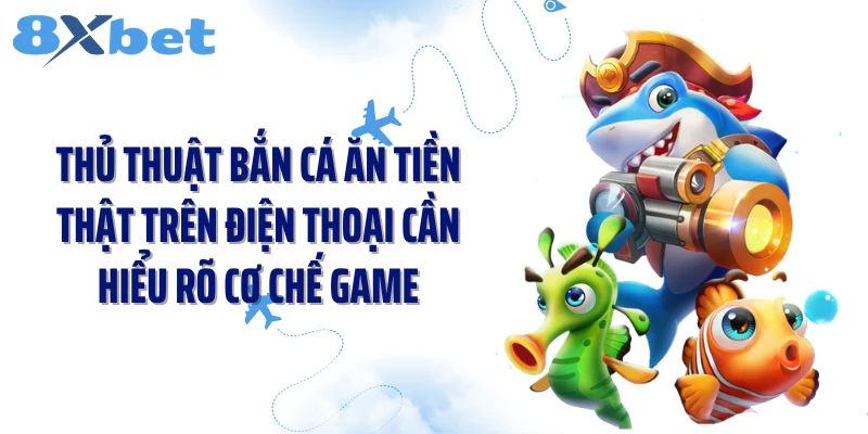 Thủ thuật bắn cá ăn tiền thật trên điện thoại cần hiểu rõ cơ chế game