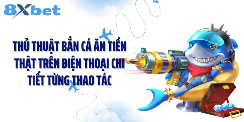 Thủ thuật bắn cá ăn tiền thật trên điện thoại chi tiết từng thao tác