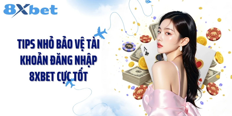 Tips nhỏ bảo vệ tài khoản đăng nhập 8XBET cực tốt