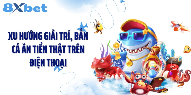 Xu hướng giải trí, bắn cá ăn tiền thật trên điện thoại