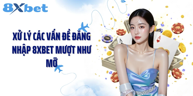 Xử lý các vấn đề đăng nhập 8XBET mượt như mỡ